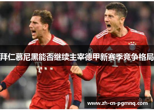 拜仁慕尼黑能否继续主宰德甲新赛季竞争格局 拜仁慕尼黑能否继续主宰德甲新赛季竞争格局