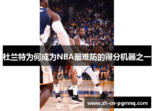 杜兰特为何成为NBA最难防的得分机器之一 杜兰特为何成为NBA最难防的得分机器之一