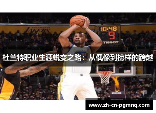 杜兰特职业生涯蜕变之路:从偶像到榜样的跨越 杜兰特职业生涯蜕变之路:从偶像到榜样的跨越