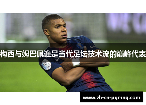 梅西与姆巴佩谁是当代足坛技术流的巅峰代表 梅西与姆巴佩谁是当代足坛技术流的巅峰代表