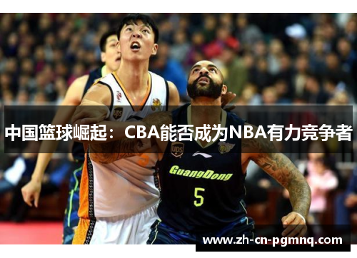 中国篮球崛起:CBA能否成为NBA有力竞争者 中国篮球崛起:CBA能否成为NBA有力竞争者