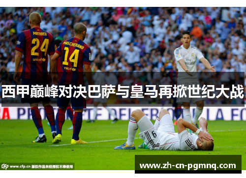西甲巅峰对决巴萨与皇马再掀世纪大战 西甲巅峰对决巴萨与皇马再掀世纪大战