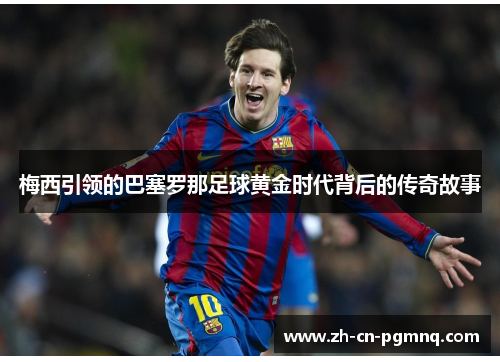 梅西引领的巴塞罗那足球黄金时代背后的传奇故事 梅西引领的巴塞罗那足球黄金时代背后的传奇故事