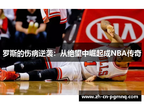 罗斯的伤病逆袭:从绝望中崛起成NBA传奇 罗斯的伤病逆袭:从绝望中崛起成NBA传奇