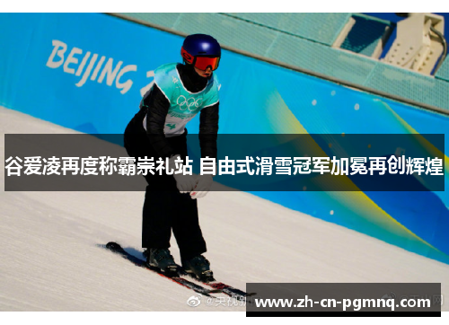 谷爱凌再度称霸崇礼站 自由式滑雪冠军加冕再创辉煌 谷爱凌再度称霸崇礼站 自由式滑雪冠军加冕再创辉煌