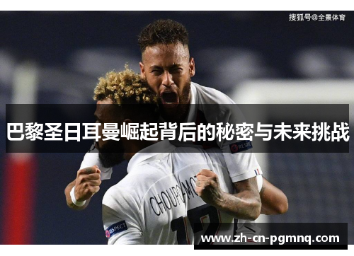 巴黎圣日耳曼崛起背后的秘密与未来挑战 巴黎圣日耳曼崛起背后的秘密与未来挑战