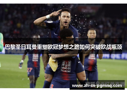 巴黎圣日耳曼重塑欧冠梦想之路如何突破欧战瓶颈 巴黎圣日耳曼重塑欧冠梦想之路如何突破欧战瓶颈
