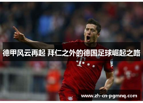 德甲风云再起 拜仁之外的德国足球崛起之路 德甲风云再起 拜仁之外的德国足球崛起之路