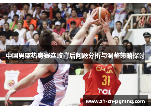 中国男篮热身赛连败背后问题分析与调整策略探讨 中国男篮热身赛连败背后问题分析与调整策略探讨
