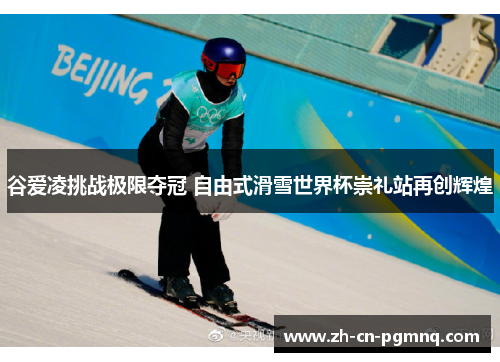 谷爱凌挑战极限夺冠 自由式滑雪世界杯崇礼站再创辉煌 谷爱凌挑战极限夺冠 自由式滑雪世界杯崇礼站再创辉煌