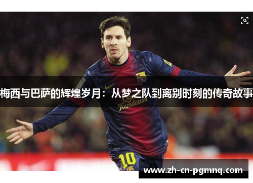 梅西与巴萨的辉煌岁月:从梦之队到离别时刻的传奇故事 梅西与巴萨的辉煌岁月:从梦之队到离别时刻的传奇故事
