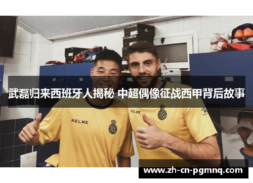 武磊归来西班牙人揭秘 中超偶像征战西甲背后故事 武磊归来西班牙人揭秘 中超偶像征战西甲背后故事