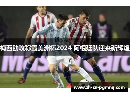 梅西助攻称霸美洲杯2024 阿根廷队迎来新辉煌 梅西助攻称霸美洲杯2024 阿根廷队迎来新辉煌