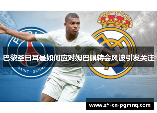 巴黎圣日耳曼如何应对姆巴佩转会风波引发关注 巴黎圣日耳曼如何应对姆巴佩转会风波引发关注