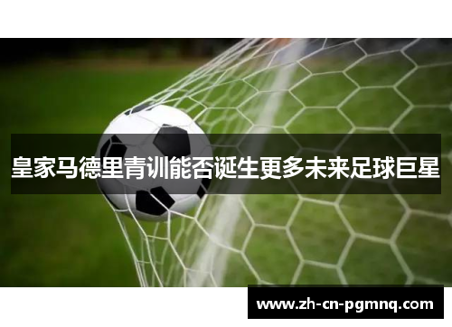 皇家马德里青训能否诞生更多未来足球巨星 皇家马德里青训能否诞生更多未来足球巨星