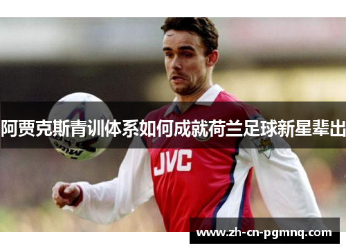 阿贾克斯青训体系如何成就荷兰足球新星辈出 阿贾克斯青训体系如何成就荷兰足球新星辈出