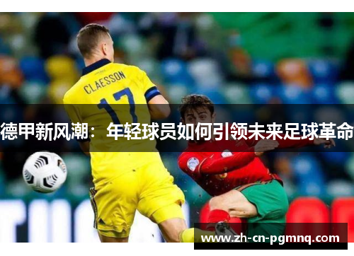 德甲新风潮:年轻球员如何引领未来足球革命 德甲新风潮:年轻球员如何引领未来足球革命