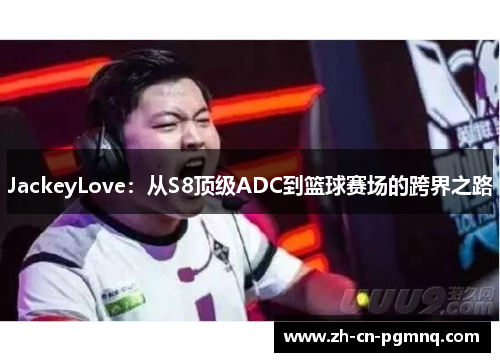 JackeyLove:从S8顶级ADC到篮球赛场的跨界之路 JackeyLove:从S8顶级ADC到篮球赛场的跨界之路