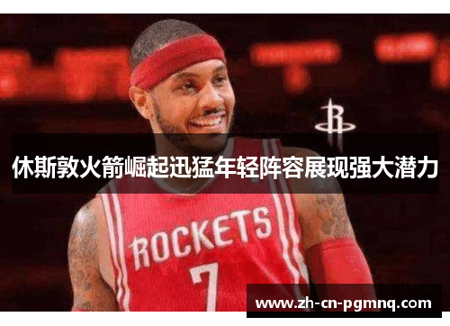 休斯敦火箭崛起迅猛年轻阵容展现强大潜力 休斯敦火箭崛起迅猛年轻阵容展现强大潜力