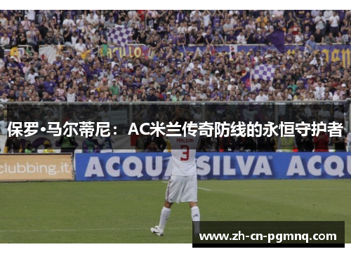保罗·马尔蒂尼:AC米兰传奇防线的永恒守护者 保罗·马尔蒂尼:AC米兰传奇防线的永恒守护者