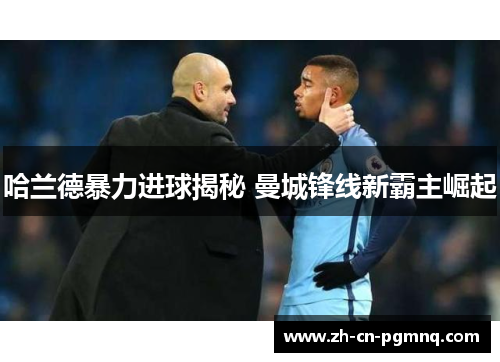 哈兰德暴力进球揭秘 曼城锋线新霸主崛起 哈兰德暴力进球揭秘 曼城锋线新霸主崛起