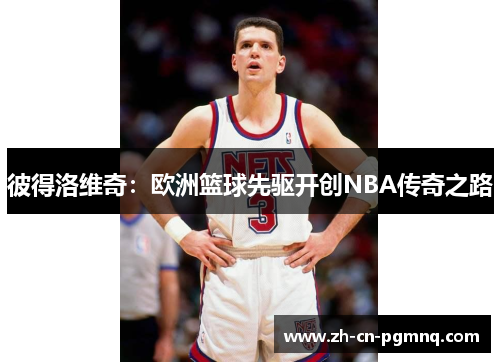 彼得洛维奇:欧洲篮球先驱开创NBA传奇之路 彼得洛维奇:欧洲篮球先驱开创NBA传奇之路