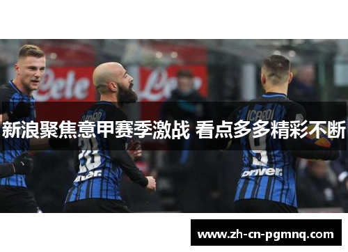 新浪聚焦意甲赛季激战 看点多多精彩不断 新浪聚焦意甲赛季激战 看点多多精彩不断