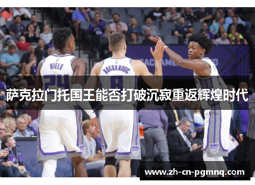 萨克拉门托国王能否打破沉寂重返辉煌时代 萨克拉门托国王能否打破沉寂重返辉煌时代