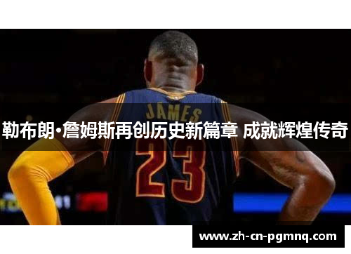 勒布朗·詹姆斯再创历史新篇章 成就辉煌传奇 勒布朗·詹姆斯再创历史新篇章 成就辉煌传奇
