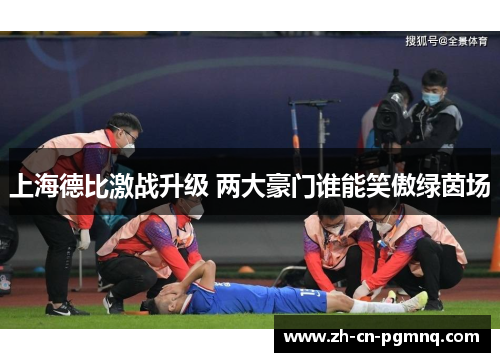 上海德比激战升级 两大豪门谁能笑傲绿茵场 上海德比激战升级 两大豪门谁能笑傲绿茵场