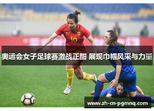 奥运会女子足球赛激战正酣 展现巾帼风采与力量