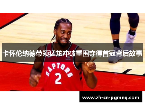 卡怀伦纳德带领猛龙冲破重围夺得首冠背后故事 卡怀伦纳德带领猛龙冲破重围夺得首冠背后故事