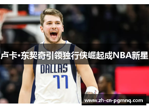 卢卡·东契奇引领独行侠崛起成NBA新星 卢卡·东契奇引领独行侠崛起成NBA新星