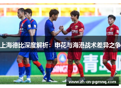 上海德比深度解析:申花与海港战术差异之争 上海德比深度解析:申花与海港战术差异之争