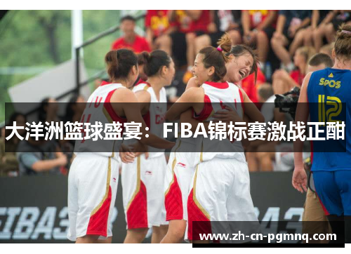 大洋洲篮球盛宴:FIBA锦标赛激战正酣 大洋洲篮球盛宴:FIBA锦标赛激战正酣