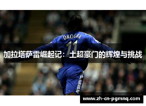 加拉塔萨雷崛起记:土超豪门的辉煌与挑战 加拉塔萨雷崛起记:土超豪门的辉煌与挑战