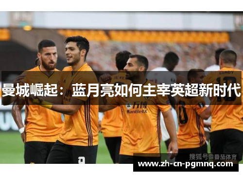 曼城崛起:蓝月亮如何主宰英超新时代 曼城崛起:蓝月亮如何主宰英超新时代