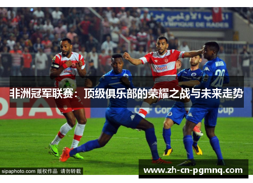 非洲冠军联赛:顶级俱乐部的荣耀之战与未来走势 非洲冠军联赛:顶级俱乐部的荣耀之战与未来走势