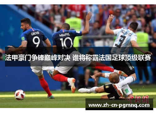 法甲豪门争锋巅峰对决 谁将称霸法国足球顶级联赛 法甲豪门争锋巅峰对决 谁将称霸法国足球顶级联赛