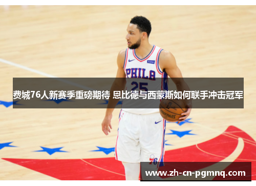 费城76人新赛季重磅期待 恩比德与西蒙斯如何联手冲击冠军 费城76人新赛季重磅期待 恩比德与西蒙斯如何联手冲击冠军