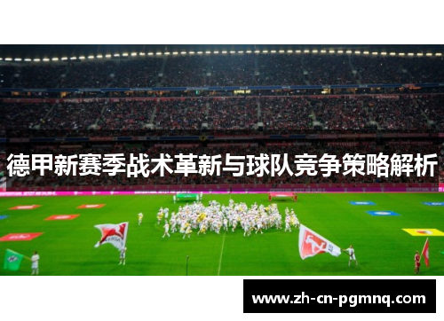 德甲新赛季战术革新与球队竞争策略解析 德甲新赛季战术革新与球队竞争策略解析