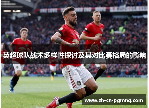 英超球队战术多样性探讨及其对比赛格局的影响 英超球队战术多样性探讨及其对比赛格局的影响