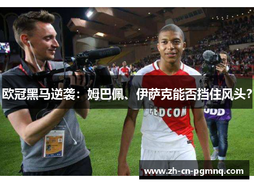欧冠黑马逆袭:姆巴佩、伊萨克能否挡住风头? 欧冠黑马逆袭:姆巴佩、伊萨克能否挡住风头?