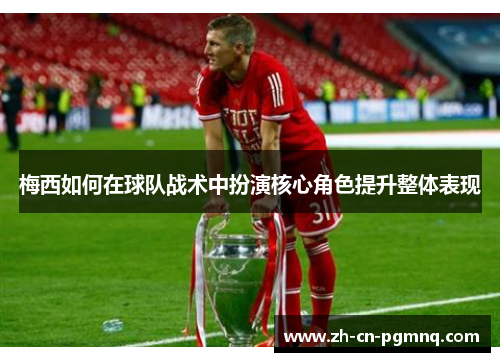 梅西如何在球队战术中扮演核心角色提升整体表现 梅西如何在球队战术中扮演核心角色提升整体表现