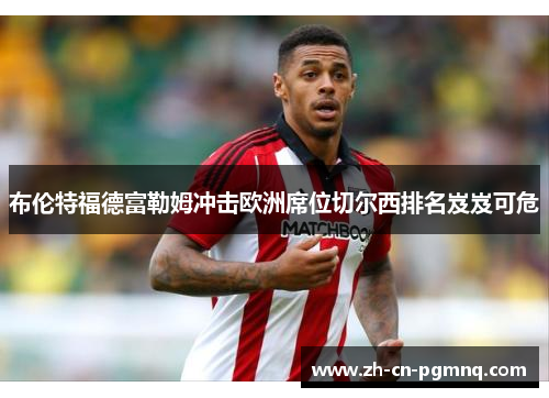 布伦特福德富勒姆冲击欧洲席位切尔西排名岌岌可危