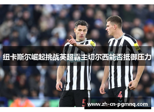 纽卡斯尔崛起挑战英超霸主切尔西能否抵御压力 纽卡斯尔崛起挑战英超霸主切尔西能否抵御压力