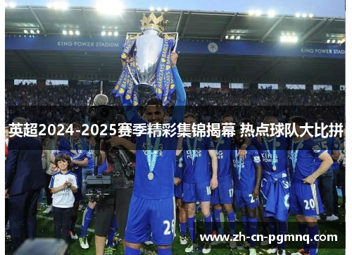 英超2024-2025赛季精彩集锦揭幕 热点球队大比拼 英超2024-2025赛季精彩集锦揭幕 热点球队大比拼