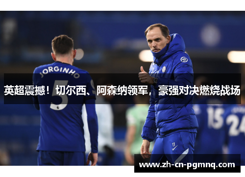 英超震撼!切尔西、阿森纳领军,豪强对决燃烧战场 英超震撼!切尔西、阿森纳领军,豪强对决燃烧战场