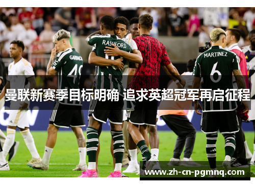 曼联新赛季目标明确 追求英超冠军再启征程 曼联新赛季目标明确 追求英超冠军再启征程