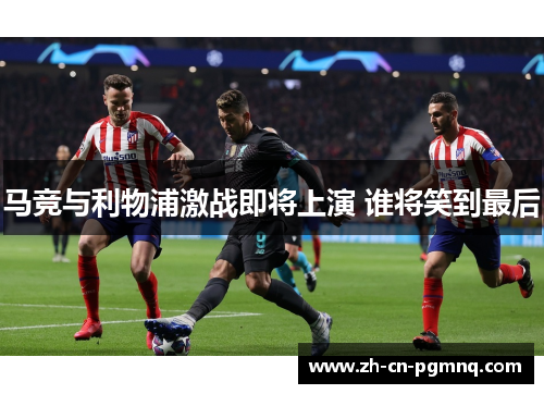马竞与利物浦激战即将上演 谁将笑到最后 马竞与利物浦激战即将上演 谁将笑到最后